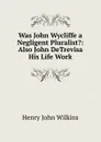 Was John Wycliffe a Negligent Pluralist.: Also John DeTrevisa His Life Work - Henry John Wilkins