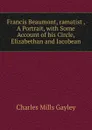 Francis Beaumont, ramatist , A Portrait, with Some Account of his Circle, Elizabethan and Jacobean - Gayley Charles Mills