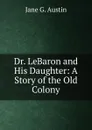 Dr. LeBaron and His Daughter: A Story of the Old Colony - Jane G. Austin
