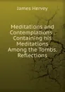 Meditations and Contemplations . Containing his Meditations Among the Tombs. Reflections - James Hervey