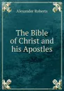 The Bible of Christ and his Apostles - Alexander Roberts