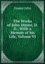 The Works of John Donne, D.D., With a Memoir of his Life, Volume VI - Джон Донн