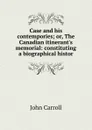 Case and his contempories; or, The Canadian itinerant.s memorial: constituting a biographical histor - John Carroll