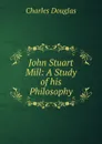 John Stuart Mill: A Study of his Philosophy - Charles Douglas