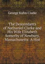 The Descendants of Nathaniel Clarke and His Wife Elizabeth Somerby of Newbury, Massachusetts: A Hist - George Kuhn Clarke