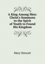 A King Among Men: Christ.s Summons to the Spirit of Youth to Found His Kingdom - Mary Stewart