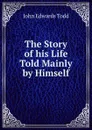 The Story of his Life Told Mainly by Himself - John Edwards Todd