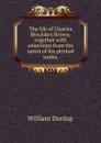 The life of Charles Brockden Brown: together with selections from the rarest of his printed works, - William Dunlap