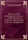 History of the planting and training of the Christian church by the Apostles ; also his Antignostiku - August Neander