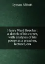 Henry Ward Beecher: a sketch of his career, with analyses of his power as a preacher, lecturer, ora - Lyman Abbott