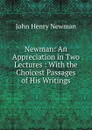 Newman: An Appreciation in Two Lectures : With the Choicest Passages of His Writings - Newman John Henry
