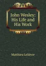 John Wesley: His Life and His Work - Matthieu Lelièvre