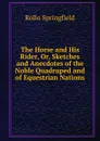 The Horse and His Rider, Or, Sketches and Anecdotes of the Noble Quadruped and of Equestrian Nations - Rollo Springfield