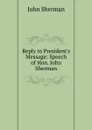 Reply to President.s Message: Speech of Hon. John Sherman - John Sherman