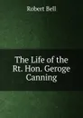 The Life of the Rt. Hon. Geroge Canning. - Robert Bell