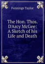 The Hon. Thos. D.Arcy McGee: A Sketch of his Life and Death - Fennings Taylor