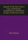 Speech of the Hon. Henry Clay, of Kentucky, Establishing a Deliberate Design on the Part of the . - Henry Clay