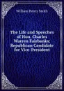 The Life and Speeches of Hon. Charles Warren Fairbanks: Republican Candidate for Vice-President - William Henry Smith
