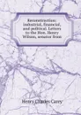 Reconstruction: industrial, financial, and political. Letters to the Hon. Henry Wilson, senator from - Carey Henry Charles