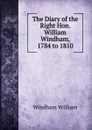 The Diary of the Right Hon. William Windham, 1784 to 1810 - Windham William