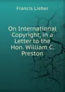 On International Copyright, in a Letter to the Hon. William C. Preston - Francis Lieber