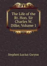 The Life of the Rt. Hon. Sir Charles W. Dilke, Volume 1 - Gwynn Stephen Lucius