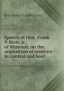 Speech of Hon. Frank P. Blair, jr., of Missouri, on the acquisition of territory in Central and Sout - Blair Frank P. (Frank Preston)