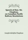 Speech of Hon. Mr. Chapleau, on Canadian Pacific Railway Resolutions - Joseph Adolphe Chapleau