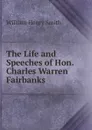 The Life and Speeches of Hon. Charles Warren Fairbanks - William Henry Smith