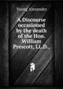 A Discourse occasioned by the death of the Hon. William Prescott, LL.D., - Young Alexander