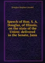 Speech of Hon. S. A. Douglas, of Illinois, on the state of the Union: delivered in the Senate, Janu - Douglas Stephen Arnold