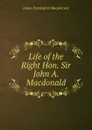 Life of the Right Hon. Sir John A. Macdonald - James Pennington Macpherson