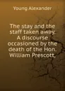 The stay and the staff taken away. A discourse occasioned by the death of the Hon. William Prescott, - Young Alexander