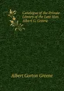 Catalogue of the Private Library of the Late Hon. Albert G. Greene - Albert Gorton Greene