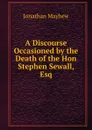 A Discourse Occasioned by the Death of the Hon Stephen Sewall, Esq - Jonathan Mayhew