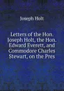 Letters of the Hon. Joseph Holt, the Hon. Edward Everett, and Commodore Charles Stewart, on the Pres - Joseph Holt