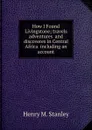 How I Found Livingstone; travels  adventures  and discoveres in Central Africa  including an account - Henry M. Stanley