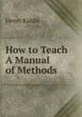 How to Teach A Manual of Methods - Henry Kiddle