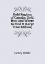 Gold Regions of Canada: Gold, How and Where to Find It (Large Print Edition) - Henry White