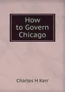 How to Govern Chicago - Charles H Kerr