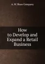 How to Develop and Expand a Retail Business - A. W. Shaw Company
