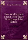 How Workingmen Spend Their Spare Time (Large Print Edition) - George Esdras Bevans