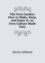 The Fern Garden: How to Make, Keep, and Enjoy It: or, Fern Culture Made Easy - Shirley Hibberd