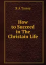 How to Succeed in The Christain Life - R.A. Torrey