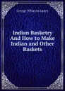 Indian Basketry And How to Make Indian and Other Baskets - James George Wharton