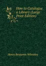 How to Catalogue a Library (Large Print Edition) - Wheatley Henry Benjamin