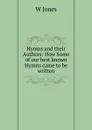 Hymns and their Authors: How Some of our best known Hymns came to be written - W. Jones