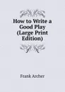 How to Write a Good Play (Large Print Edition) - Frank Archer