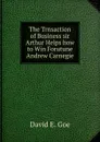 The Trnsaction of Business sir Arthur Helps how to Win Forutune Andrew Carnegie - David E. Goe