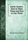 Earth-closets: How to Make Them and how to Use Them - George E. Waring